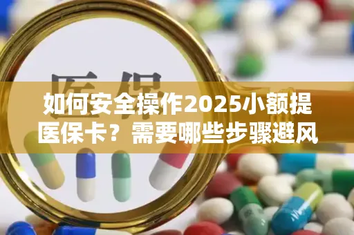 如何安全操作2025小额提医保卡？需要哪些步骤避风险？